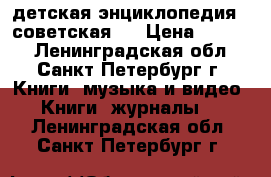 детская энциклопедия ( советская ) › Цена ­ 1 300 - Ленинградская обл., Санкт-Петербург г. Книги, музыка и видео » Книги, журналы   . Ленинградская обл.,Санкт-Петербург г.